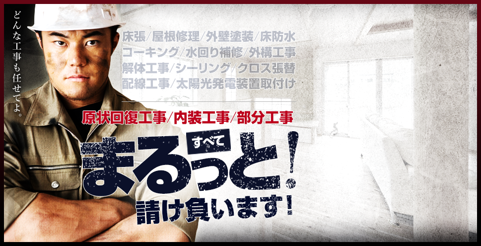 床張/屋根修理/外壁塗装/床防水/コーキング/水回り補修/外構工事/解体工事/シーリング/クロス張替/配線工事/太陽光発電装置取付け/原状回復工事/内装工事/部分工事　まるっとすべて請け負います！