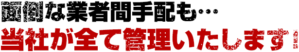 面倒な業者間手配も…当社が全て管理いたします！