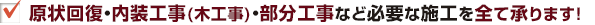 原状回復工事・内装工事（木工工事）・部分工事など必要な施工を全て承ります！