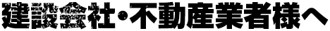 建設会社・不動産業者様へ